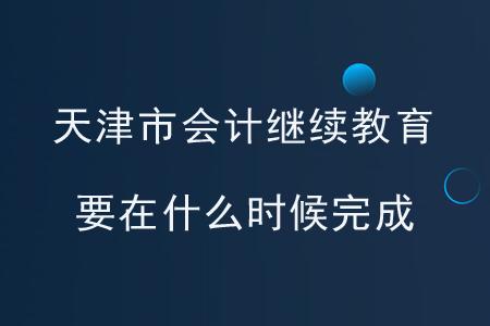 天津市會(huì)計(jì)繼續(xù)教育要在什么時(shí)候完成？