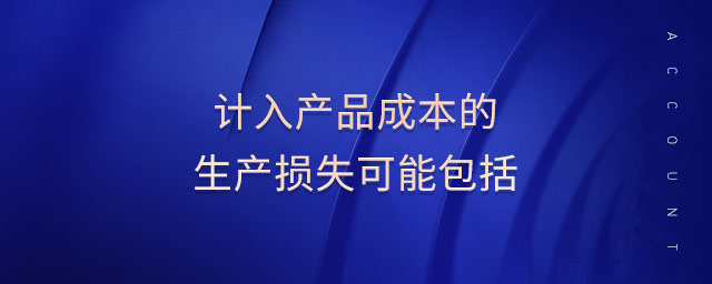計(jì)入產(chǎn)品成本的生產(chǎn)損失可能包括