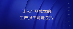 計(jì)入產(chǎn)品成本的生產(chǎn)損失可能包括