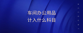 車間辦公用品計(jì)入什么科目