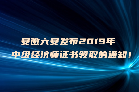 安徽六安發(fā)布2019年中級(jí)經(jīng)濟(jì)師證書領(lǐng)取的通知！