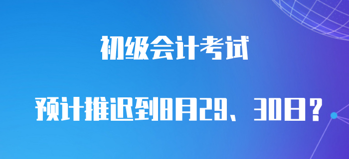 最新消息！預計初級會計職稱8月29、30日考試？