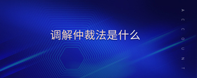 調(diào)解仲裁法是什么