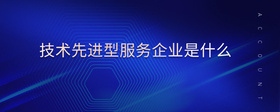 技術(shù)先進型服務企業(yè)是什么