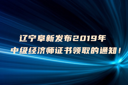 遼寧阜新發(fā)布2019年中級經(jīng)濟(jì)師證書領(lǐng)取的通知！