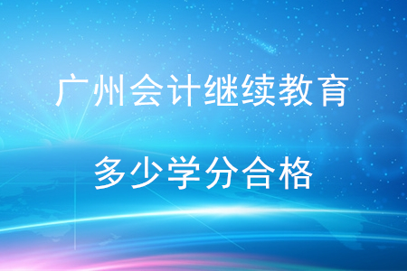 廣州會計(jì)繼續(xù)教育多少學(xué)分合格？