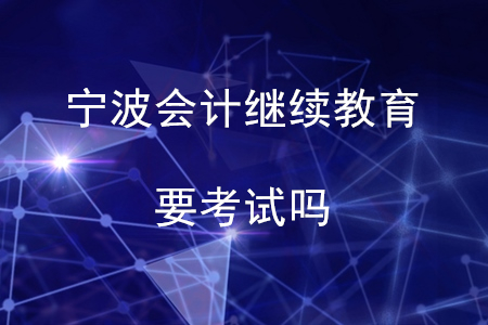 寧波會計(jì)繼續(xù)教育要考試嗎？
