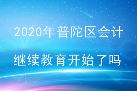 2020年普陀區(qū)會計繼續(xù)教育開始了嗎？