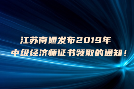 江蘇南通發(fā)布2019年中級(jí)經(jīng)濟(jì)師證書領(lǐng)取的通知！