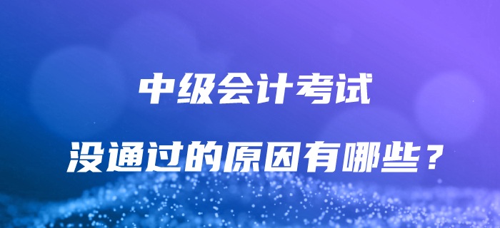 為什么沒有通過中級會計考試？解決這些問題，讓通關成為可能！