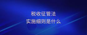 稅收征管法實(shí)施細(xì)則是什么