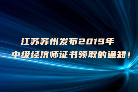 江蘇蘇州發(fā)布2019年中級(jí)經(jīng)濟(jì)師證書領(lǐng)取的通知！