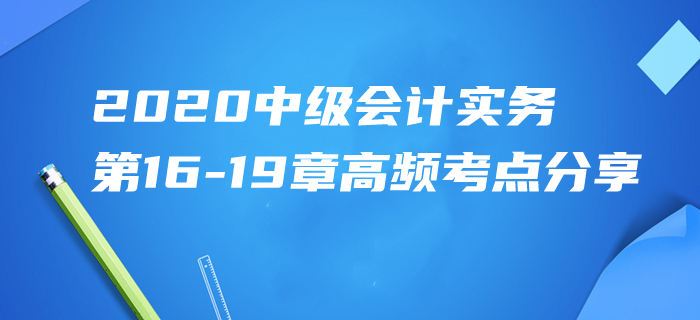 2020年中級會計實(shí)務(wù)第16-19章高頻考點(diǎn)分享！高效速記一天搞定