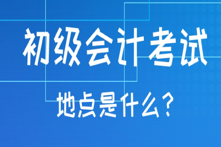 初級會計職稱考試地點一般在哪？考試地點可以更改嗎？
