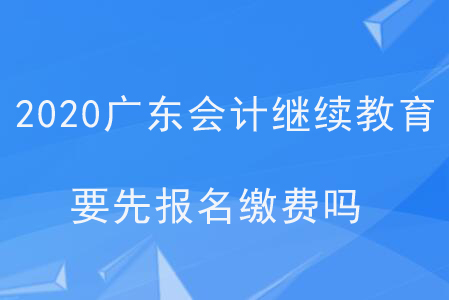 2020廣東會計繼續(xù)教育要先報名繳費才可以繼續(xù)教育嗎？