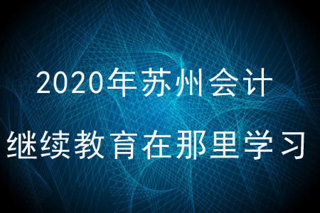 2020年蘇州會計繼續(xù)教育在那里學(xué)習(xí)？