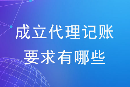 成立代理記賬公司的要求有哪些？