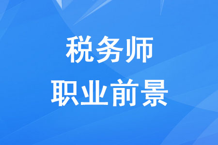 稅務師職業(yè)發(fā)展前景如何？