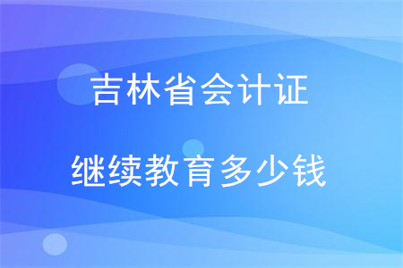 吉林省會(huì)計(jì)證繼續(xù)教育多少錢？