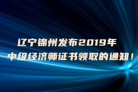 遼寧錦州發(fā)布2019年中級(jí)經(jīng)濟(jì)師證書領(lǐng)取的通知！