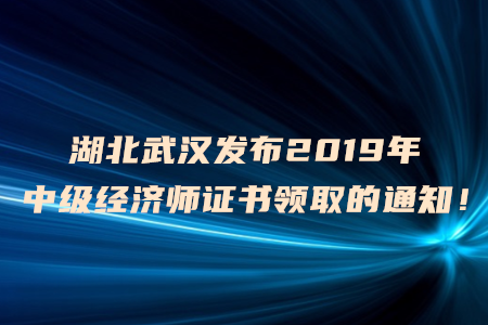 湖北武漢發(fā)布2019年中級經(jīng)濟(jì)師證書領(lǐng)取的通知！