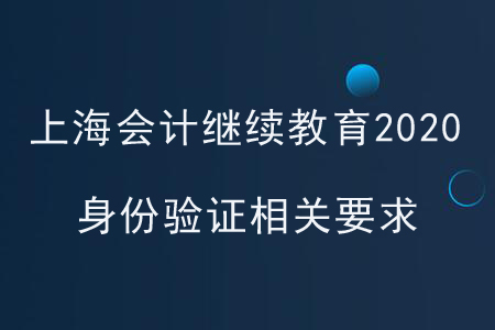 上海會(huì)計(jì)繼續(xù)教育2020身份驗(yàn)證相關(guān)要求