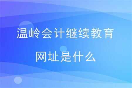 溫嶺會計(jì)繼續(xù)教育網(wǎng)址是什么？