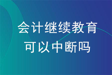 會計繼續(xù)教育可以中斷嗎？