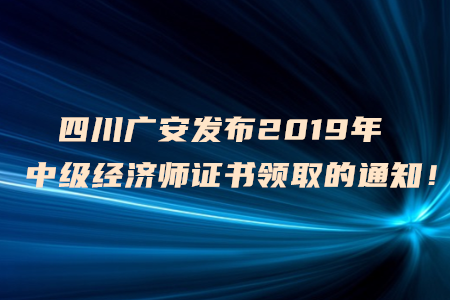 四川廣安發(fā)布2019年中級(jí)經(jīng)濟(jì)師證書(shū)領(lǐng)取的通知！