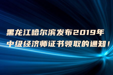 黑龍江哈爾濱發(fā)布2019年中級(jí)經(jīng)濟(jì)師證書領(lǐng)取的通知！