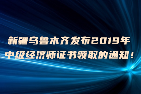 新疆烏魯木齊發(fā)布2019年中級(jí)經(jīng)濟(jì)師證書(shū)領(lǐng)取的通知！