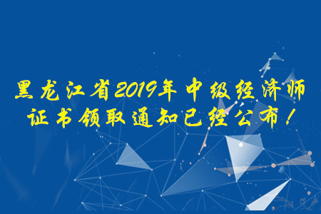 黑龍江省2019年中級(jí)經(jīng)濟(jì)師證書(shū)領(lǐng)取通知已經(jīng)公布！