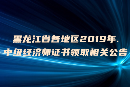 黑龍江省各地區(qū)2019年中級經(jīng)濟師證書領(lǐng)取相關(guān)公告