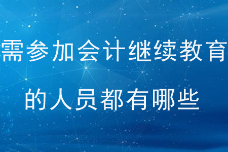 需參加會計繼續(xù)教育的人員都有哪些？
