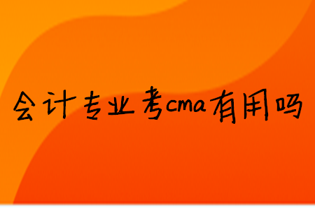 會(huì)計(jì)專業(yè)考cma有用嗎