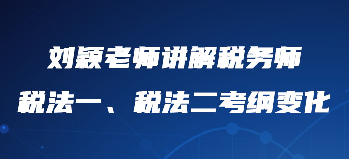 劉穎老師詳細(xì)講解稅務(wù)師稅法一、稅法二考綱變化，內(nèi)附報(bào)考建議