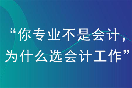 如何回答“你專業(yè)不是會計(jì)，為什么選擇會計(jì)工作”？