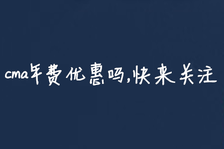 cma年費(fèi)優(yōu)惠嗎，快來關(guān)注