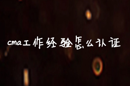 cma工作經(jīng)驗怎么取證