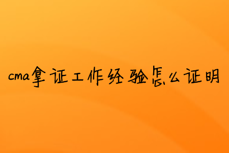 cma拿證工作經(jīng)驗怎么證明