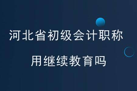 河北省初級會計職稱用繼續(xù)教育嗎？