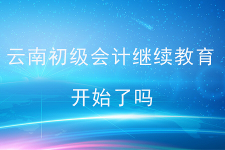云南初級會計繼續(xù)教育開始了嗎？