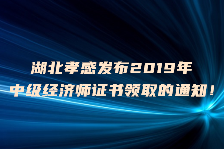 湖北孝感發(fā)布2019年中級經(jīng)濟師證書領(lǐng)取的通知！