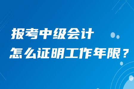 中級(jí)會(huì)計(jì)職稱工作年限怎么證明？和以前一樣嗎？