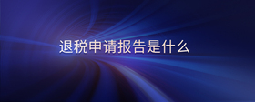 退稅申請(qǐng)報(bào)告是什么