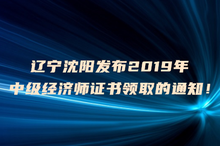 遼寧沈陽(yáng)發(fā)布2019年中級(jí)經(jīng)濟(jì)師證書領(lǐng)取的通知！