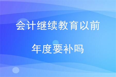 會(huì)計(jì)繼續(xù)教育以前年度要補(bǔ)嗎？