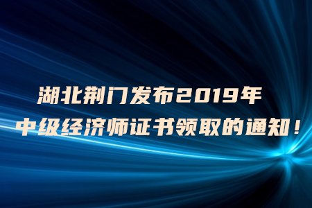 湖北荊門發(fā)布2019年中級經(jīng)濟(jì)師證書領(lǐng)取的通知！