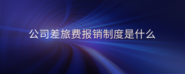 公司差旅費(fèi)報(bào)銷(xiāo)制度是什么