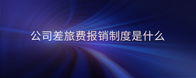公司差旅費(fèi)報(bào)銷制度是什么